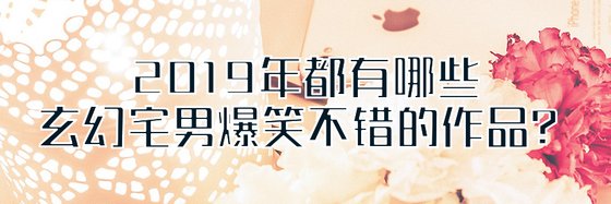 2019年都有哪些玄幻宅男爆笑不错的作品？